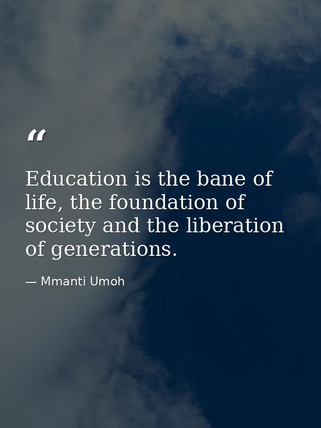 Education is the bane of life, the foundation of society and the liberation of generations. — Mmanti Umoh