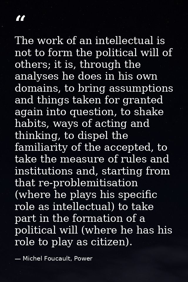 The work of an intellectual is not to form the political will of others; it is, through the analyses he does in his own  — Michel Foucault, Power