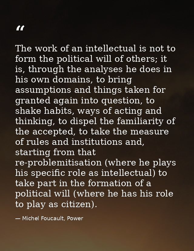 The work of an intellectual is not to form the political will of others; it is, through the analyses he does in his own  — Michel Foucault, Power