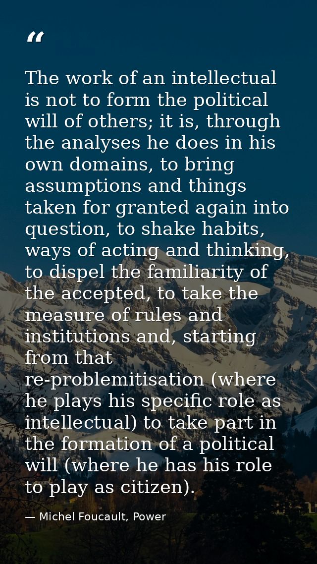 The work of an intellectual is not to form the political will of others; it is, through the analyses he does in his own  — Michel Foucault, Power