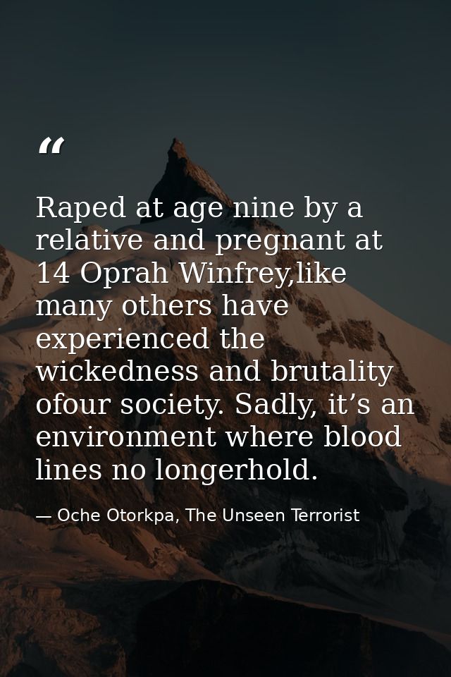 Raped at age nine by a relative and pregnant at 14 Oprah Winfrey,like many others have experienced the wickedness and br — Oche Otorkpa, The Unseen Terrorist