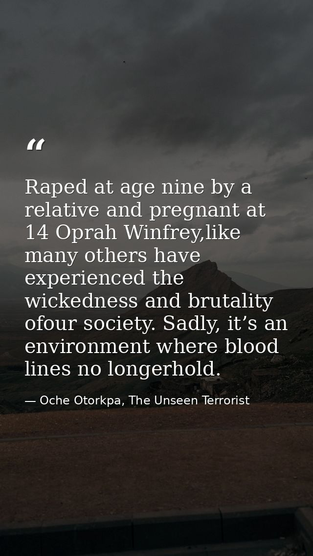Raped at age nine by a relative and pregnant at 14 Oprah Winfrey,like many others have experienced the wickedness and br — Oche Otorkpa, The Unseen Terrorist