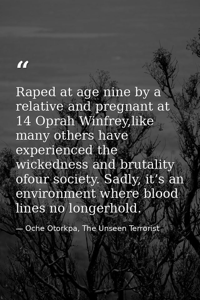 Raped at age nine by a relative and pregnant at 14 Oprah Winfrey,like many others have experienced the wickedness and br — Oche Otorkpa, The Unseen Terrorist