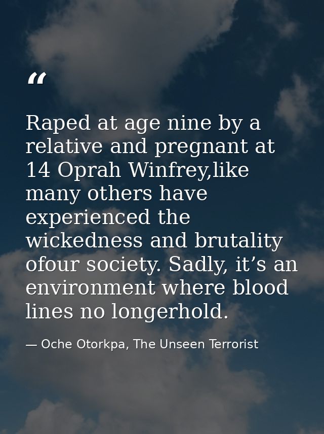 Raped at age nine by a relative and pregnant at 14 Oprah Winfrey,like many others have experienced the wickedness and br — Oche Otorkpa, The Unseen Terrorist