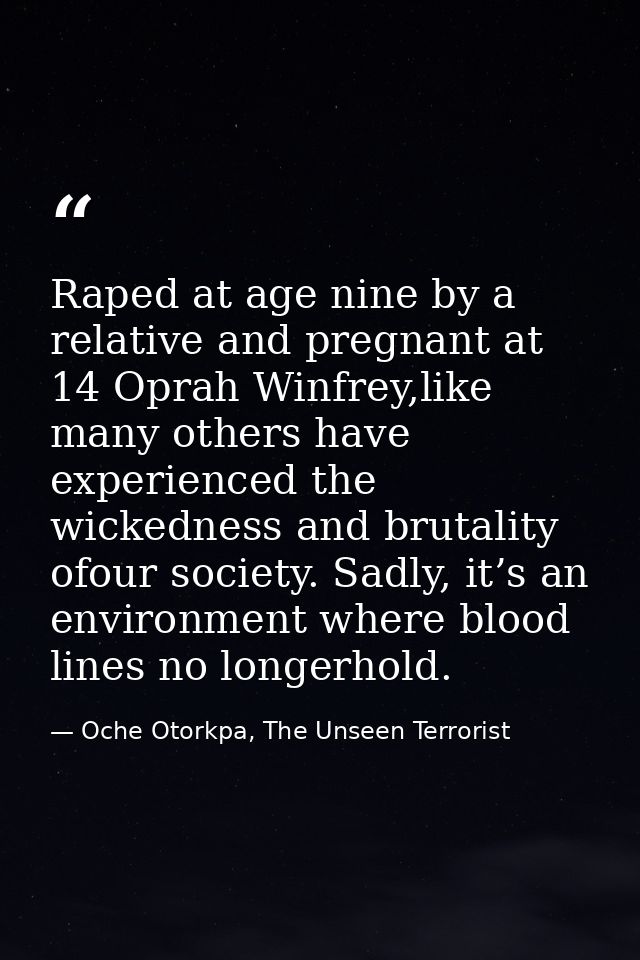 Raped at age nine by a relative and pregnant at 14 Oprah Winfrey,like many others have experienced the wickedness and br — Oche Otorkpa, The Unseen Terrorist