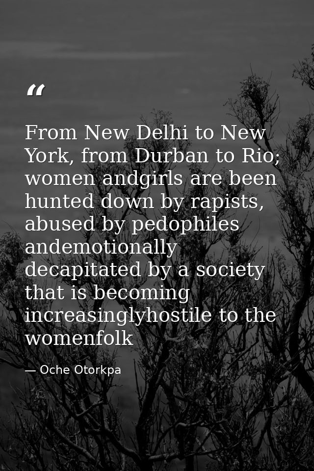 From New Delhi to New York, from Durban to Rio; women andgirls are been hunted down by rapists, abused by pedophiles and — Oche Otorkpa