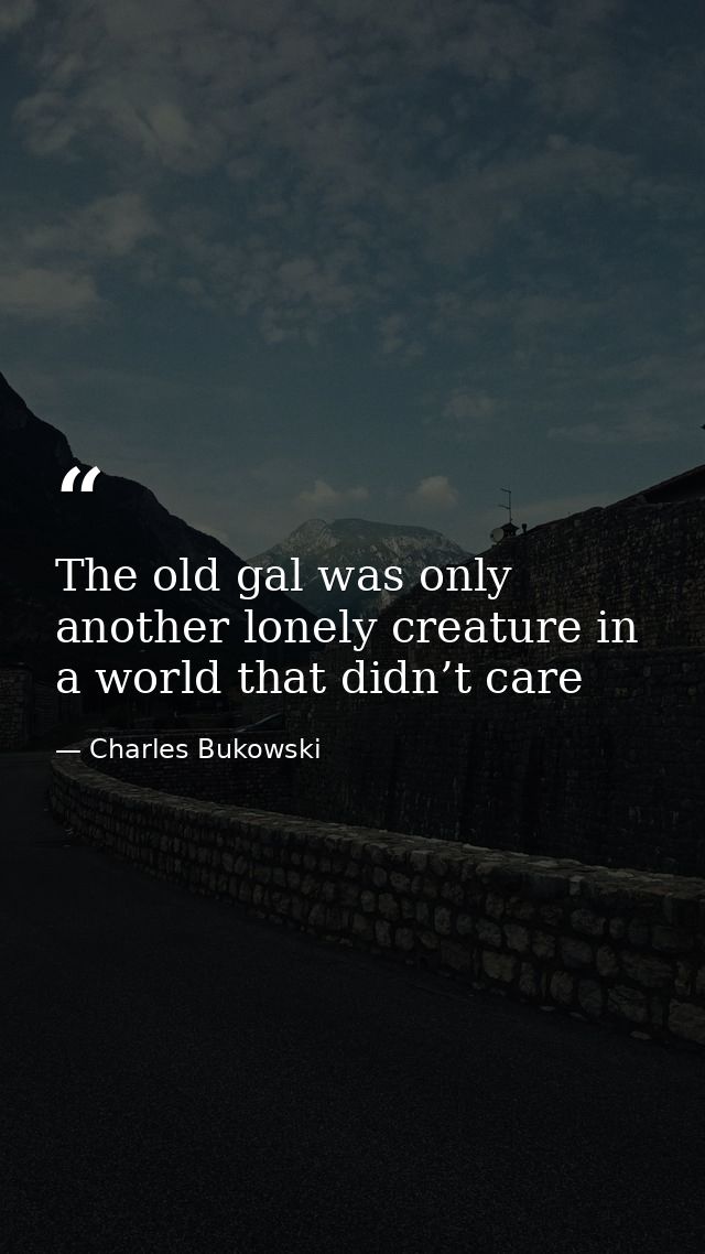 The old gal was only another lonely creature in a world that didn’t care — Charles Bukowski