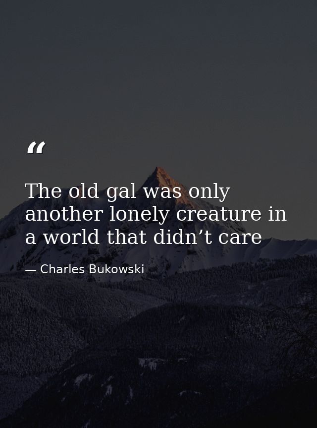 The old gal was only another lonely creature in a world that didn’t care — Charles Bukowski