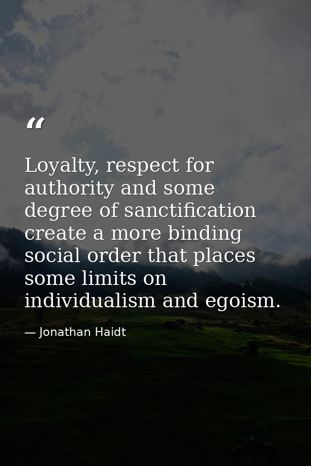 Loyalty, respect for authority and some degree of sanctification create a more binding social order that places some lim — Jonathan Haidt