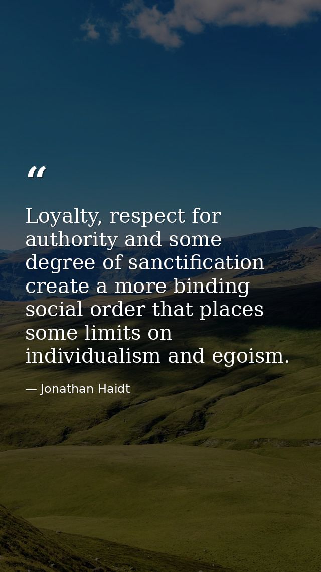 Loyalty, respect for authority and some degree of sanctification create a more binding social order that places some lim — Jonathan Haidt