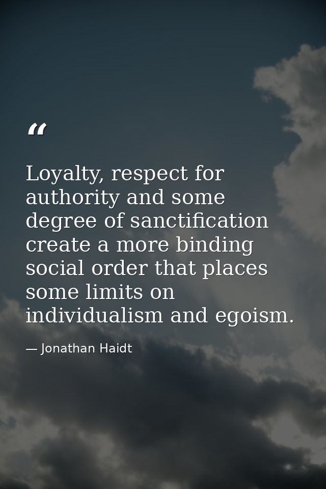 Loyalty, respect for authority and some degree of sanctification create a more binding social order that places some lim — Jonathan Haidt