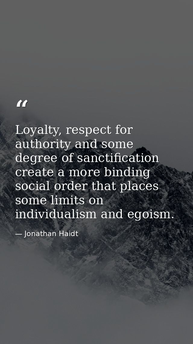 Loyalty, respect for authority and some degree of sanctification create a more binding social order that places some lim — Jonathan Haidt