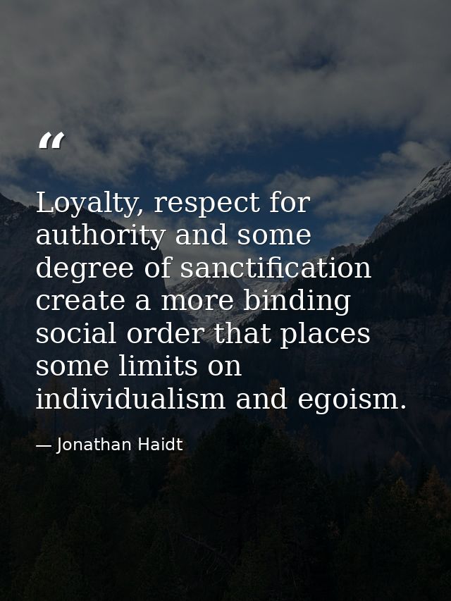 Loyalty, respect for authority and some degree of sanctification create a more binding social order that places some lim — Jonathan Haidt