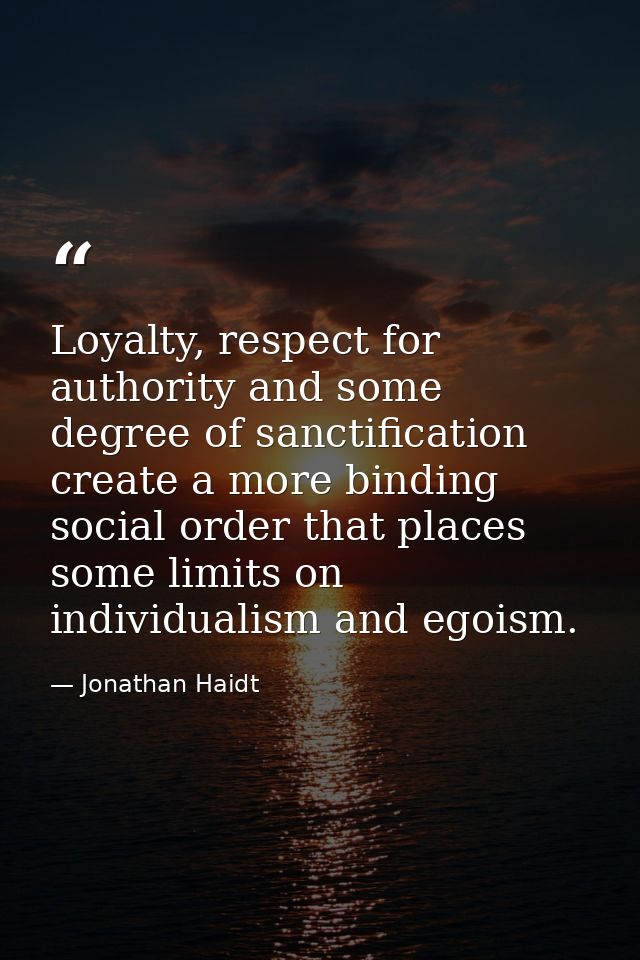 Loyalty, respect for authority and some degree of sanctification create a more binding social order that places some lim — Jonathan Haidt
