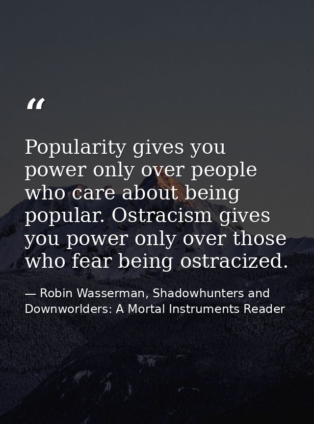Popularity gives you power only over people who care about being popular. Ostracism gives you power only over those who  — Robin Wasserman, Shadowhunters and Downworlders: A Mortal Instruments Reader