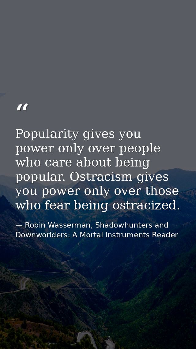 Popularity gives you power only over people who care about being popular. Ostracism gives you power only over those who  — Robin Wasserman, Shadowhunters and Downworlders: A Mortal Instruments Reader
