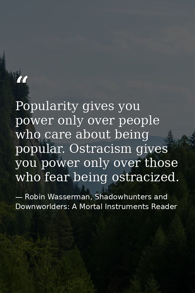 Popularity gives you power only over people who care about being popular. Ostracism gives you power only over those who  — Robin Wasserman, Shadowhunters and Downworlders: A Mortal Instruments Reader