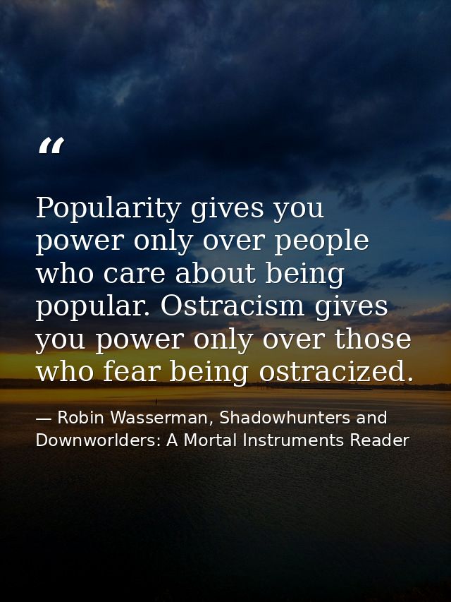 Popularity gives you power only over people who care about being popular. Ostracism gives you power only over those who  — Robin Wasserman, Shadowhunters and Downworlders: A Mortal Instruments Reader