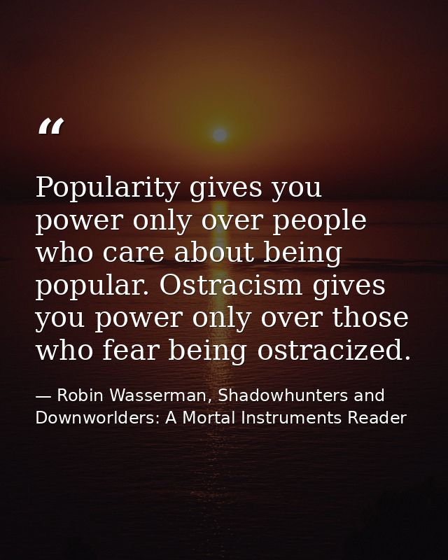 Popularity gives you power only over people who care about being popular. Ostracism gives you power only over those who  — Robin Wasserman, Shadowhunters and Downworlders: A Mortal Instruments Reader