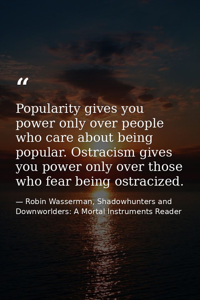 Popularity gives you power only over people who care about being popular. Ostracism gives you power only over those who  — Robin Wasserman, Shadowhunters and Downworlders: A Mortal Instruments Reader