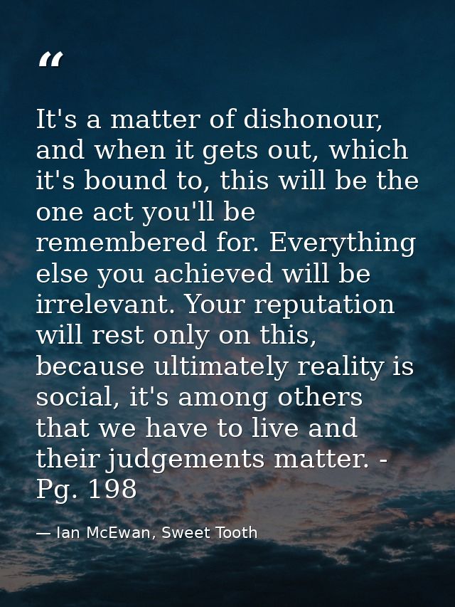 It's a matter of dishonour, and when it gets out, which it's bound to, this will be the one act you'll be remembered for — Ian McEwan, Sweet Tooth