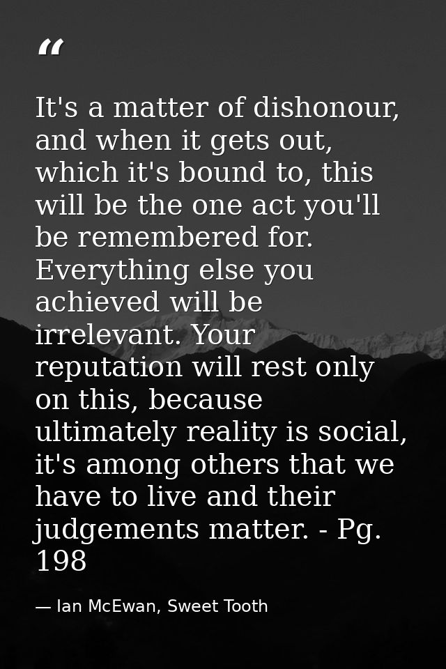 It's a matter of dishonour, and when it gets out, which it's bound to, this will be the one act you'll be remembered for — Ian McEwan, Sweet Tooth