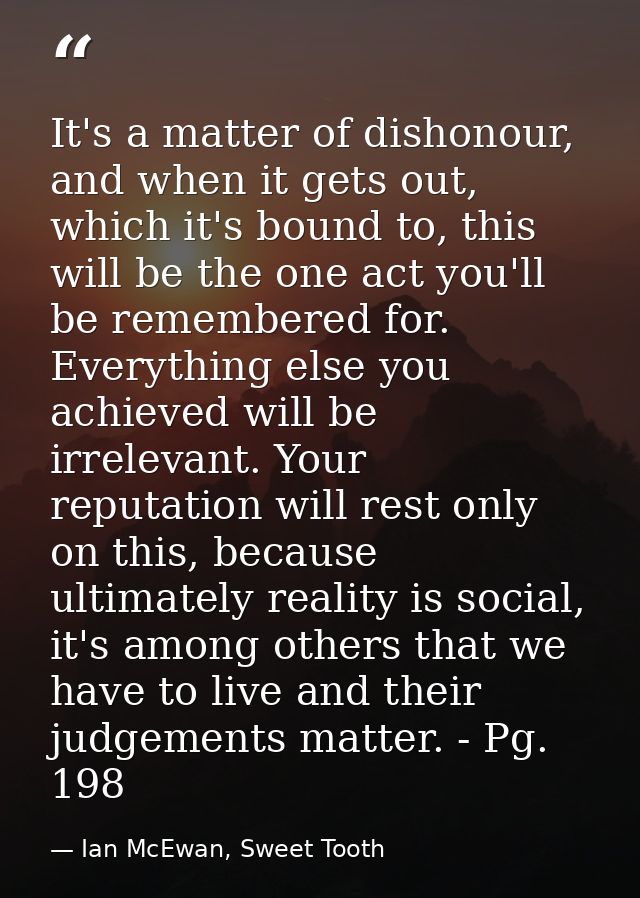 It's a matter of dishonour, and when it gets out, which it's bound to, this will be the one act you'll be remembered for — Ian McEwan, Sweet Tooth