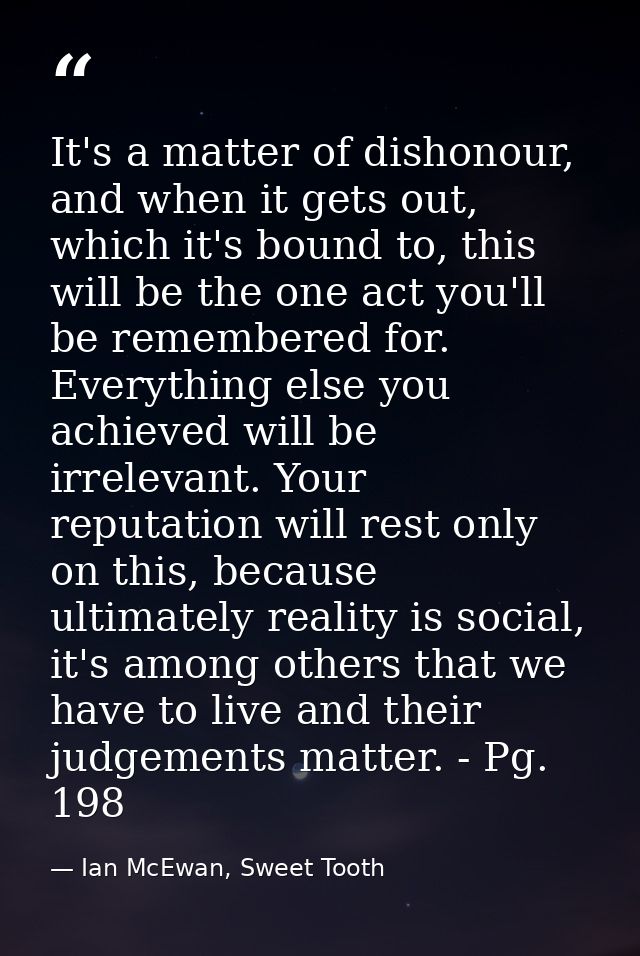 It's a matter of dishonour, and when it gets out, which it's bound to, this will be the one act you'll be remembered for — Ian McEwan, Sweet Tooth