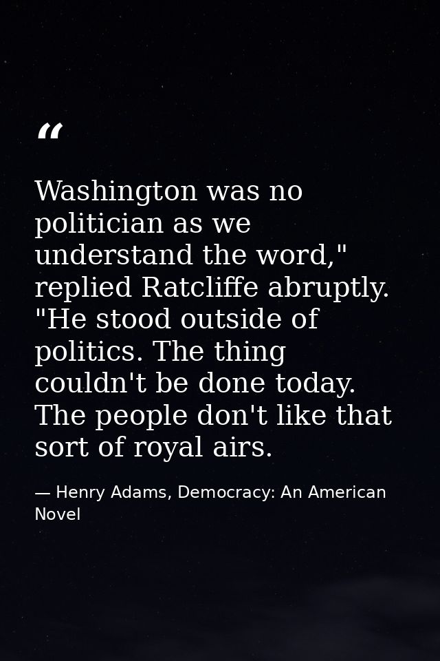 Washington was no politician as we understand the word," replied Ratcliffe abruptly. "He stood outside of politics. The  — Henry Adams, Democracy: An American Novel