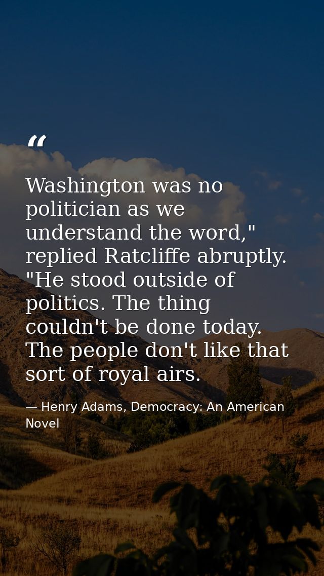 Washington was no politician as we understand the word," replied Ratcliffe abruptly. "He stood outside of politics. The  — Henry Adams, Democracy: An American Novel