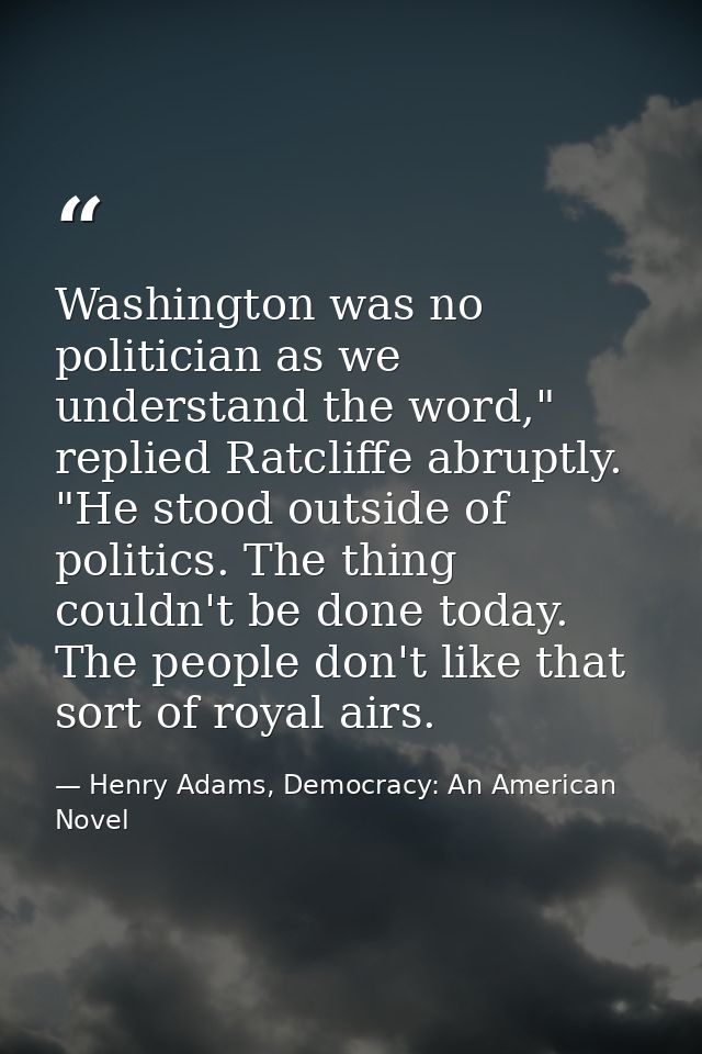 Washington was no politician as we understand the word," replied Ratcliffe abruptly. "He stood outside of politics. The  — Henry Adams, Democracy: An American Novel