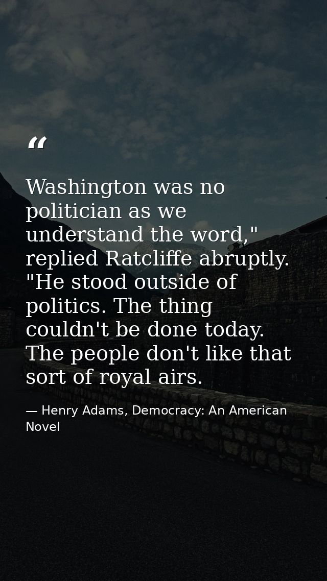 Washington was no politician as we understand the word," replied Ratcliffe abruptly. "He stood outside of politics. The  — Henry Adams, Democracy: An American Novel