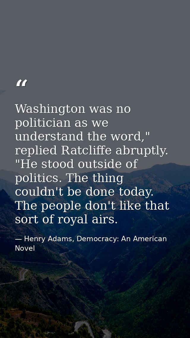 Washington was no politician as we understand the word," replied Ratcliffe abruptly. "He stood outside of politics. The  — Henry Adams, Democracy: An American Novel