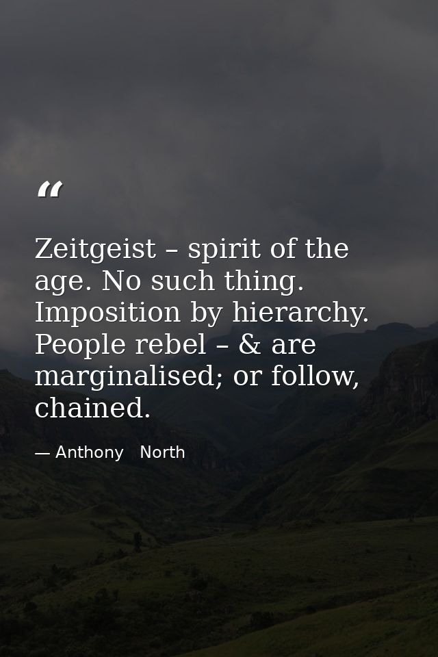 Zeitgeist – spirit of the age. No such thing. Imposition by hierarchy. People rebel – & are marginalised; or follow, cha — Anthony   North