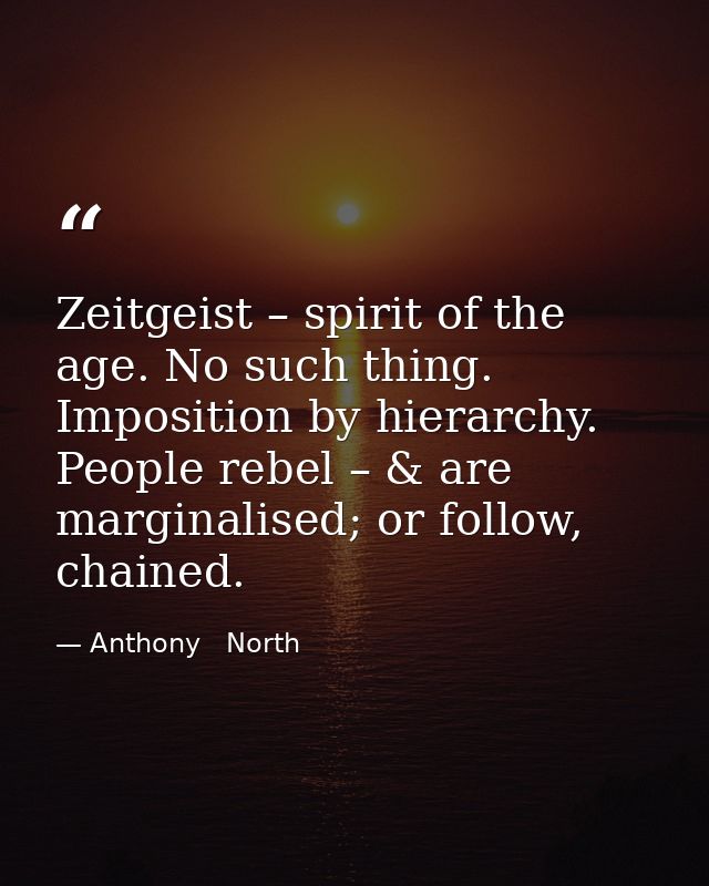 Zeitgeist – spirit of the age. No such thing. Imposition by hierarchy. People rebel – & are marginalised; or follow, cha — Anthony   North