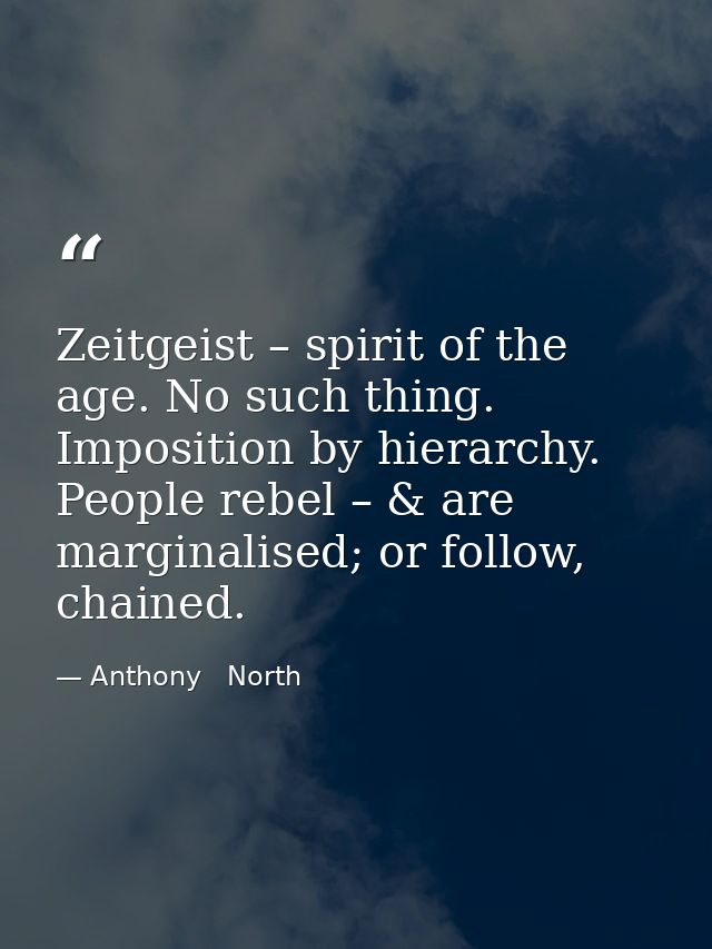 Zeitgeist – spirit of the age. No such thing. Imposition by hierarchy. People rebel – & are marginalised; or follow, cha — Anthony   North