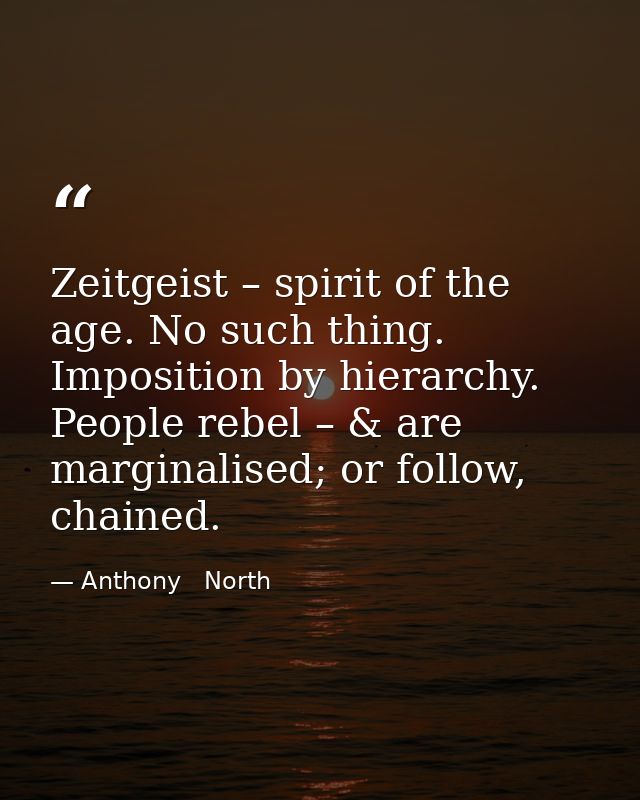Zeitgeist – spirit of the age. No such thing. Imposition by hierarchy. People rebel – & are marginalised; or follow, cha — Anthony   North