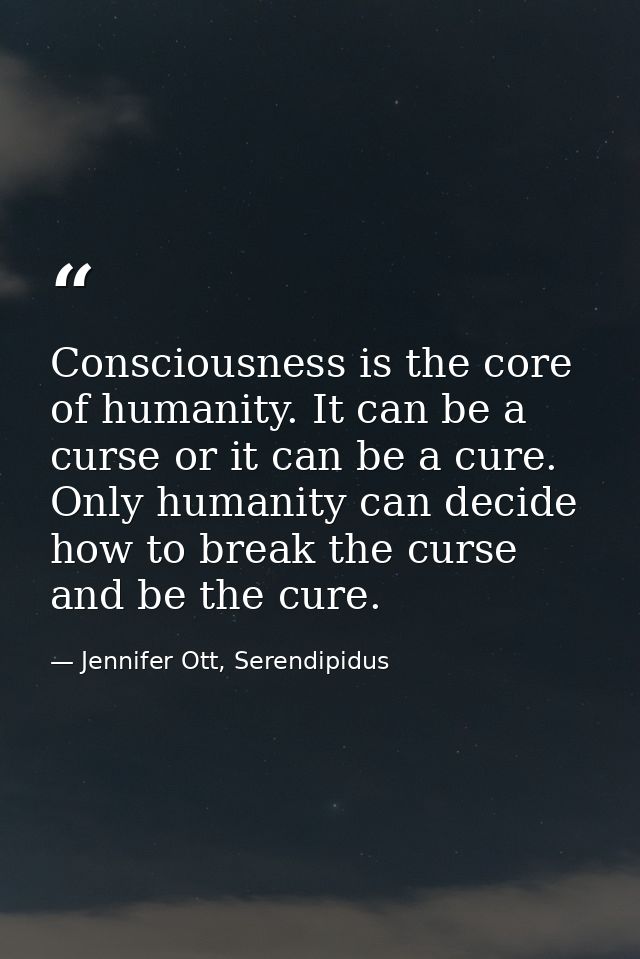 Consciousness is the core of humanity. It can be a curse or it can be a cure. Only humanity can decide how to break the  — Jennifer Ott, Serendipidus