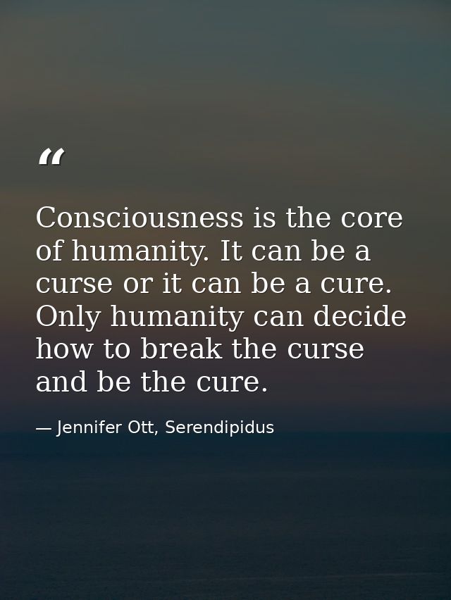 Consciousness is the core of humanity. It can be a curse or it can be a cure. Only humanity can decide how to break the  — Jennifer Ott, Serendipidus