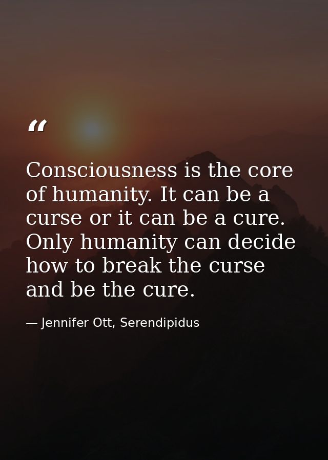 Consciousness is the core of humanity. It can be a curse or it can be a cure. Only humanity can decide how to break the  — Jennifer Ott, Serendipidus