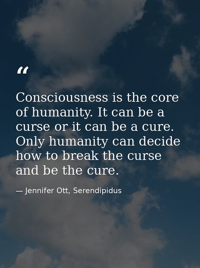 Consciousness is the core of humanity. It can be a curse or it can be a cure. Only humanity can decide how to break the  — Jennifer Ott, Serendipidus