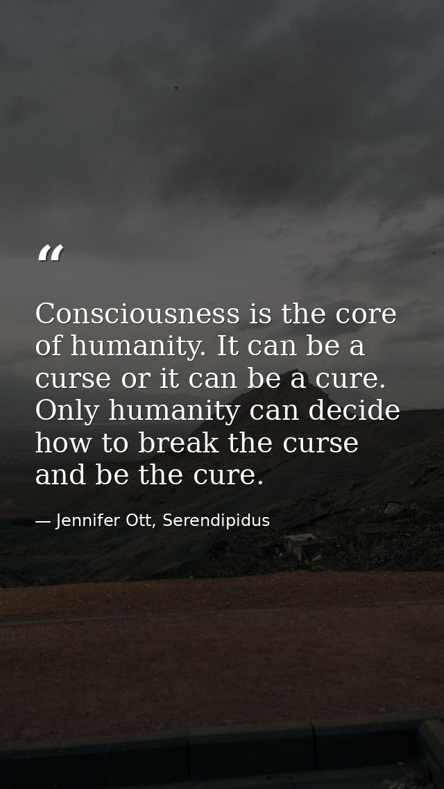 Consciousness is the core of humanity. It can be a curse or it can be a cure. Only humanity can decide how to break the  — Jennifer Ott, Serendipidus