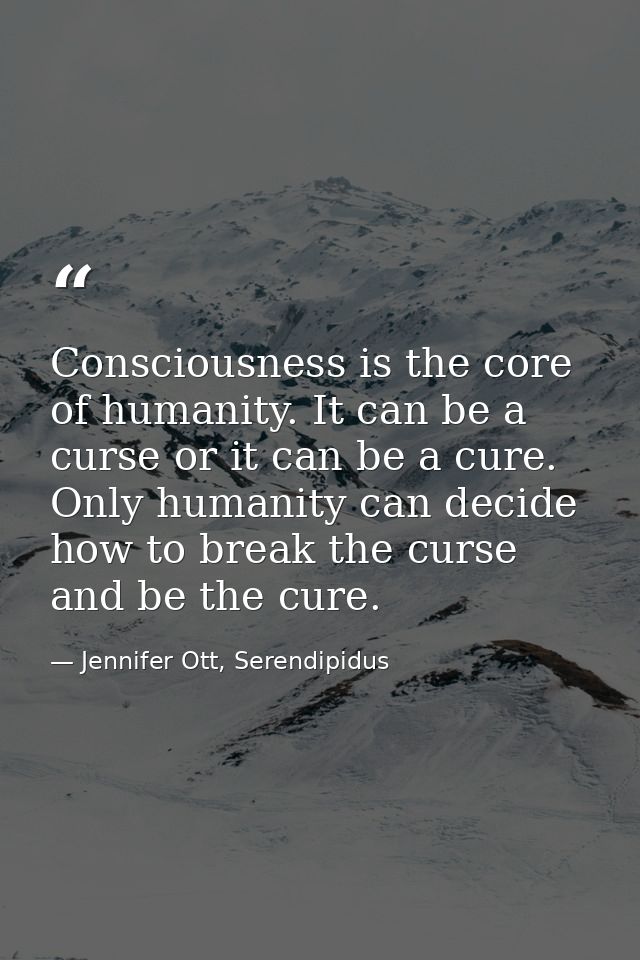 Consciousness is the core of humanity. It can be a curse or it can be a cure. Only humanity can decide how to break the  — Jennifer Ott, Serendipidus