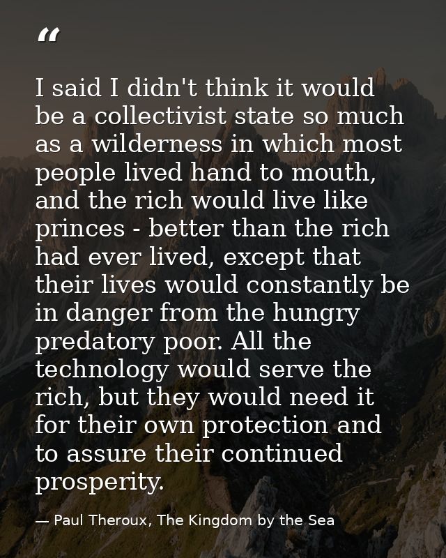 I said I didn't think it would be a collectivist state so much as a wilderness in which most people lived hand to mouth, — Paul Theroux, The Kingdom by the Sea