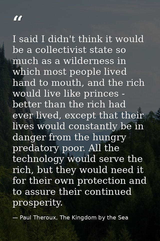I said I didn't think it would be a collectivist state so much as a wilderness in which most people lived hand to mouth, — Paul Theroux, The Kingdom by the Sea