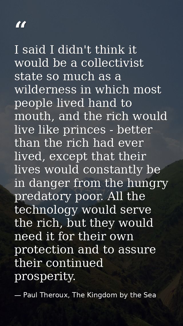I said I didn't think it would be a collectivist state so much as a wilderness in which most people lived hand to mouth, — Paul Theroux, The Kingdom by the Sea