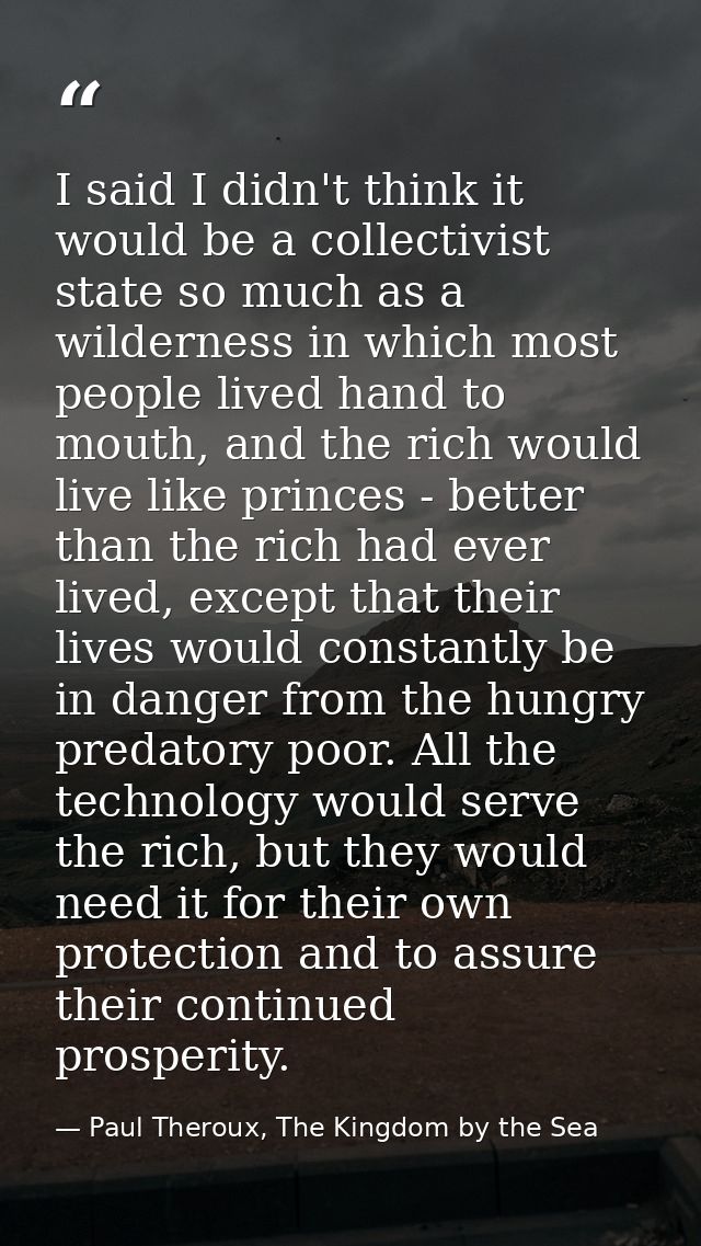 I said I didn't think it would be a collectivist state so much as a wilderness in which most people lived hand to mouth, — Paul Theroux, The Kingdom by the Sea