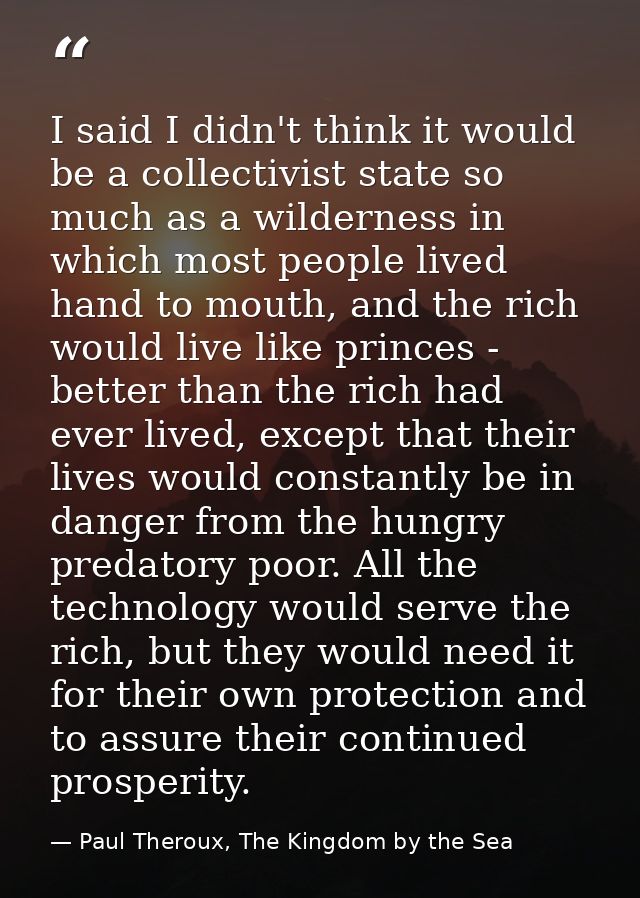 I said I didn't think it would be a collectivist state so much as a wilderness in which most people lived hand to mouth, — Paul Theroux, The Kingdom by the Sea