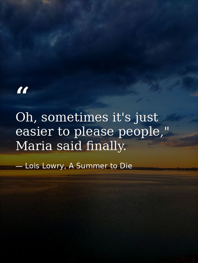 Oh, sometimes it's just easier to please people," Maria said finally. — Lois Lowry, A Summer to Die