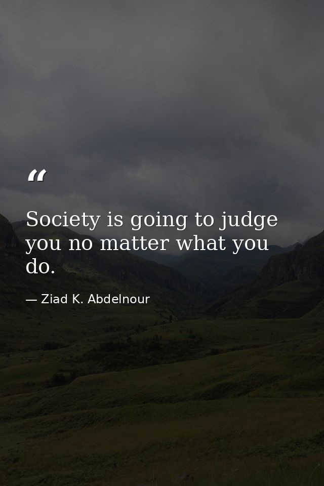 Society is going to judge you no matter what you do. — Ziad K. Abdelnour